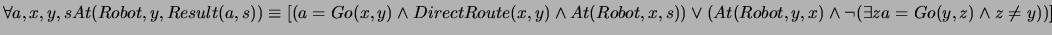 $\forall a,x,y,s At(Robot,y,Result(a,s)) \equiv [(a=Go(x,y)
\wedge DirectRoute(x...
...t,x,s)) \vee (At(Robot,y,x)
\wedge \neg (\exists z a=Go(y,z) \wedge z \neq y))]$